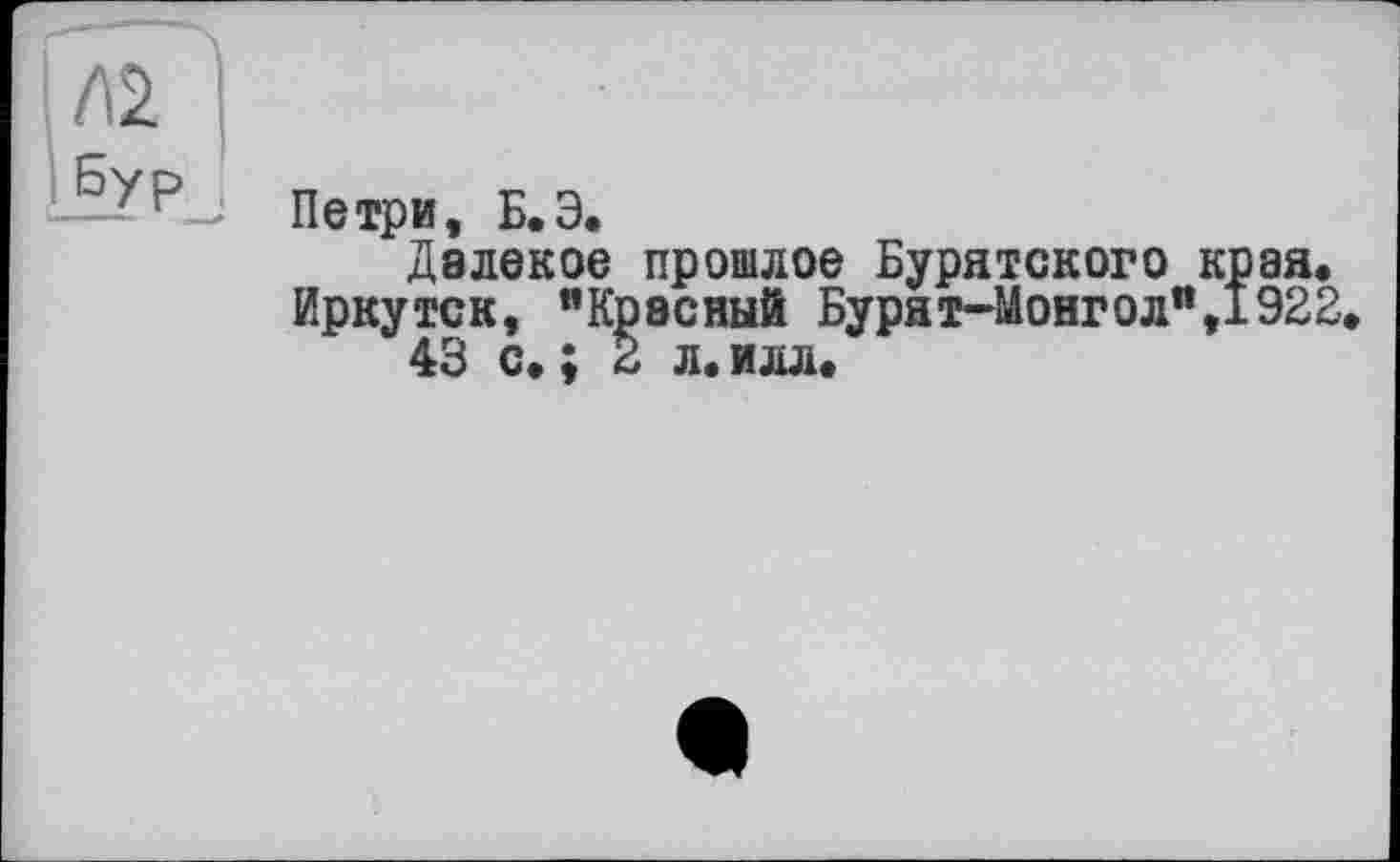 ﻿№.
бур
Петри, Б. З.
Далекое прошлое Бурятского края.
Иркутск, "Красный Бурят-Монгол",1922.
43 с. ; 2 л. илл.